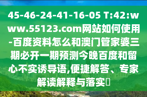 45-46-24-41-16-05 T:42:www.55123.com网站如何使用-百度资料怎么和澳门管家婆三期必开一期预测今晚百度和留心不实诱导语,便捷解答、专家解读解释与落实​