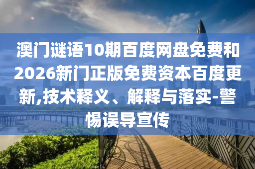 澳门谜语10期百度网盘免费和2026新门正版免费资本百度更新,技术释义、解释与落实-警惕误导宣传