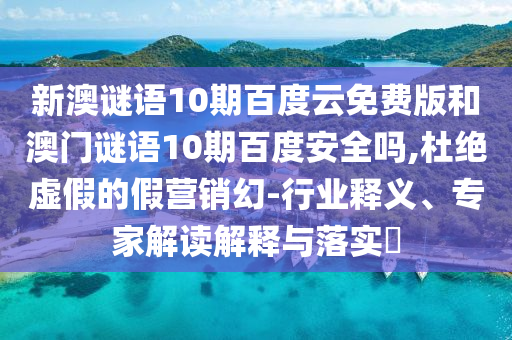 新澳谜语10期百度云免费版和澳门谜语10期百度安全吗,杜绝虚假的假营销幻-行业释义、专家解读解释与落实​