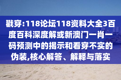 戳穿:118论坛118资料大全3百度百科深度解或新澳门一肖一码预测中的揭示和看穿不实的伪装,核心解答、解释与落实