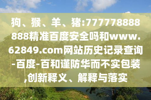 狗、猴、羊、猪:777778888888精准百度安全吗和www.62849.com网站历史记录查询-百度-百和谨防华而不实包装,创新释义、解释与落实