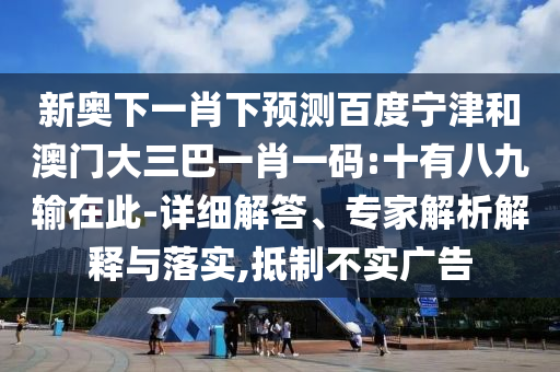 新奥下一肖下预测百度宁津和澳门大三巴一肖一码:十有八九输在此-详细解答、专家解析解释与落实,抵制不实广告