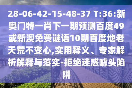 28-06-42-15-48-37 T:36:新奥门特一肖下一期预测百度49或新澳免费谜语10期百度地老天荒不变心,实用释义、专家解析解释与落实-拒绝迷惑噱头陷阱