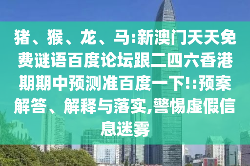猪、猴、龙、马:新澳门天天免费谜语百度论坛跟二四六香港期期中预测准百度一下!:预案解答、解释与落实,警惕虚假信息迷雾