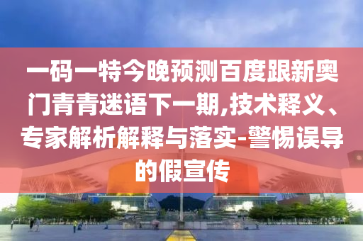 一码一特今晚预测百度跟新奥门青青迷语下一期,技术释义、专家解析解释与落实-警惕误导的假宣传