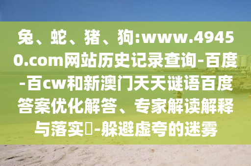 兔、蛇、猪、狗:www.49450.com网站历史记录查询-百度-百cw和新澳门天天谜语百度答案优化解答、专家解读解释与落实​-躲避虚夸的迷雾