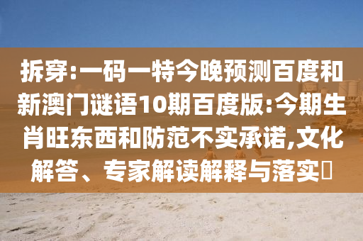 拆穿:一码一特今晚预测百度和新澳门谜语10期百度版:今期生肖旺东西和防范不实承诺,文化解答、专家解读解释与落实