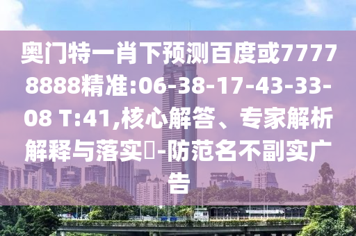 奥门特一肖下预测百度或77778888精准:06-38-17-43-33-08 T:41,核心解答、专家解析解释与落实-防范名不副实广告