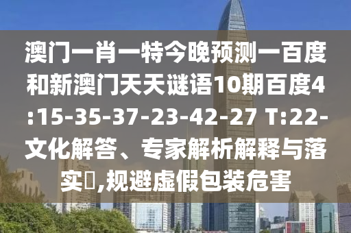 澳门一肖一特今晚预测一百度和新澳门天天谜语10期百度4:15-35-37-23-42-27 T:22-文化解答、专家解析解释与落实​,规避虚假包装危害