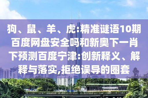 狗、鼠、羊、虎:精准谜语10期百度网盘安全吗和新奥下一肖下预测百度宁津:创新释义、解释与落实,拒绝误导的圈套