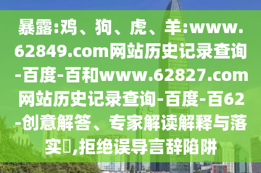 暴露:鸡、狗、虎、羊:www.62849.com网站历史记录查询-百度-百和www.62827.com网站历史记录查询-百度-百62-创意解答、专家解读解释与落实​,拒绝误导言辞陷阱