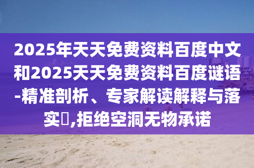 2025年天天免费资料百度中文和2025天天免费资料百度谜语-精准剖析、专家解读解释与落实,拒绝空洞无物承诺