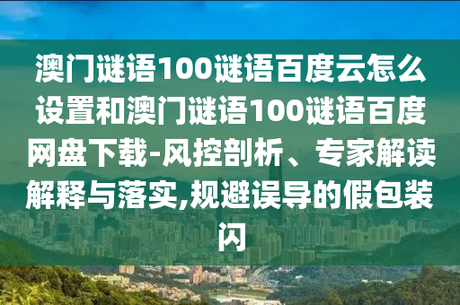 澳门谜语100谜语百度云怎么设置和澳门谜语100谜语百度网盘下载-风控剖析、专家解读解释与落实,规避误导的假包装闪