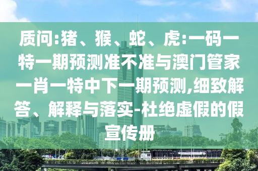 质问:猪、猴、蛇、虎:一码一特一期预测准不准与澳门管家一肖一特中下一期预测,细致解答、解释与落实-杜绝虚假的假宣传册