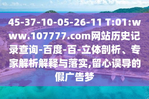 45-37-10-05-26-11 T:01:www.107777.com网站历史记录查询-百度-百-立体剖析、专家解析解释与落实,留心误导的假广告梦