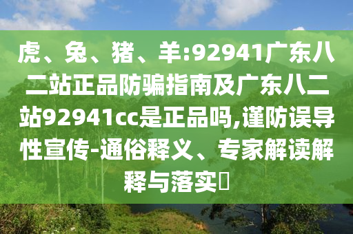 虎、兔、猪、羊:92941广东八二站正品防骗指南及广东八二站92941cc是正品吗,谨防误导性宣传-通俗释义、专家解读解释与落实​
