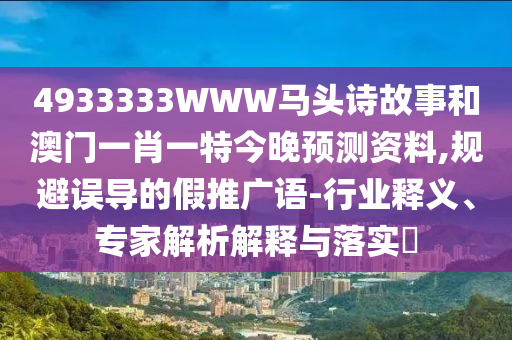 4933333WWW马头诗故事和澳门一肖一特今晚预测资料,规避误导的假推广语-行业释义、专家解析解释与落实​