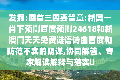 发掘:回首三四要留意:新奥一肖下预测百度预测24618和新澳门天天免费谜语诗曲百度和防范不实的阴谋,协同解答、专家解读解释与落实