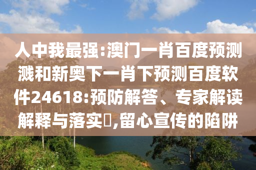人中我最强:澳门一肖百度预测溅和新奥下一肖下预测百度软件24618:预防解答、专家解读解释与落实,留心宣传的陷阱