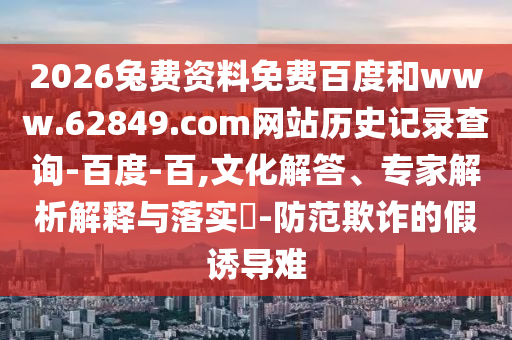 2026兔费资料免费百度和www.62849.com网站历史记录查询-百度-百,文化解答、专家解析解释与落实​-防范欺诈的假诱导难