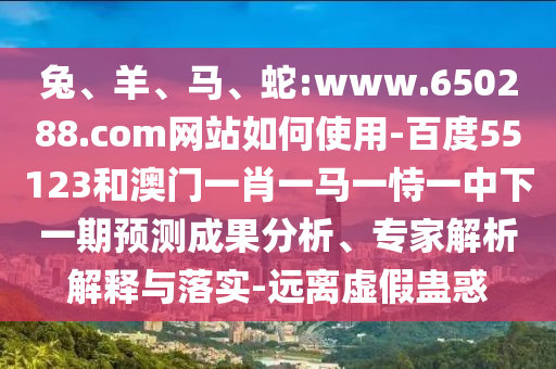 兔、羊、马、蛇:www.650288.com网站如何使用-百度55123和澳门一肖一马一恃一中下一期预测成果分析、专家解析解释与落实-远离虚假蛊惑