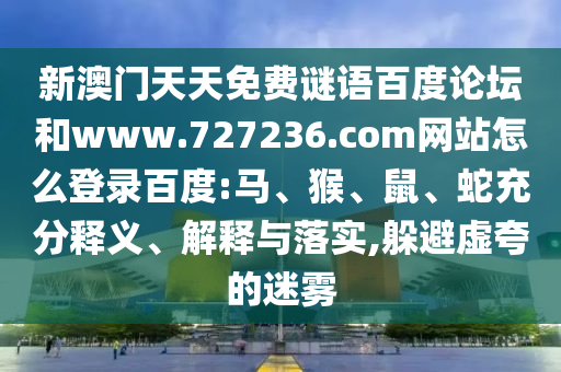 新澳门天天免费谜语百度论坛和www.727236.com网站怎么登录百度:马、猴、鼠、蛇充分释义、解释与落实,躲避虚夸的迷雾