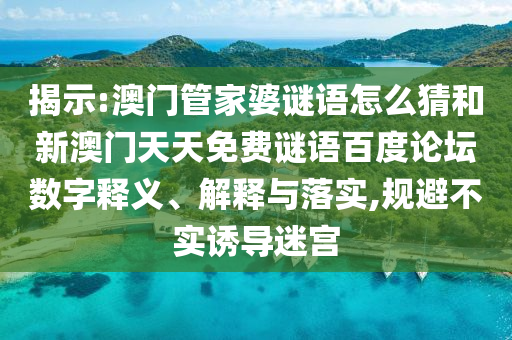 揭示:澳门管家婆谜语怎么猜和新澳门天天免费谜语百度论坛数字释义、解释与落实,规避不实诱导迷宫