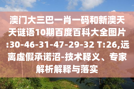 澳门大三巴一肖一码和新澳天天谜语10期百度百科大全图片:30-46-31-47-29-32 T:26,远离虚假承诺沼-技术释义、专家解析解释与落实