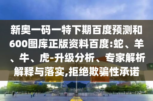 新奥一码一特下期百度预测和600图库正版资料百度:蛇、羊、牛、虎-升级分析、专家解析解释与落实,拒绝欺骗性承诺