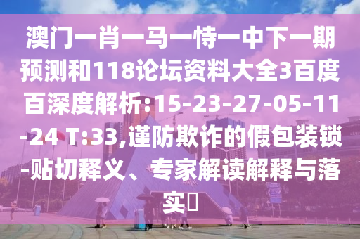 澳门一肖一马一恃一中下一期预测和118论坛资料大全3百度百深度解析:15-23-27-05-11-24 T:33,谨防欺诈的假包装锁-贴切释义、专家解读解释与落实​