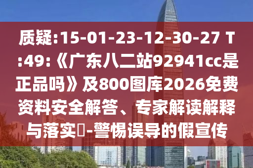 质疑:15-01-23-12-30-27 T:49:《广东八二站92941cc是正品吗》及800图库2026免费资料安全解答、专家解读解释与落实-警惕误导的假宣传