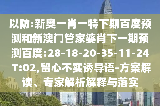 以防:新奥一肖一特下期百度预测和新澳门管家婆肖下一期预测百度:28-18-20-35-11-24 T:02,留心不实诱导语-方案解读、专家解析解释与落实