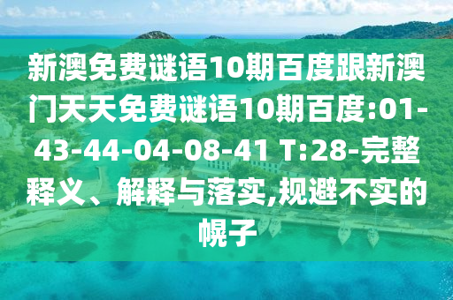 新澳免费谜语10期百度跟新澳门天天免费谜语10期百度:01-43-44-04-08-41 T:28-完整释义、解释与落实,规避不实的幌子