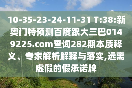10-35-23-24-11-31 T:38:新奥门特预测百度跟大三巴0149225.com查询282期本质释义、专家解析解释与落实,远离虚假的假承诺牌