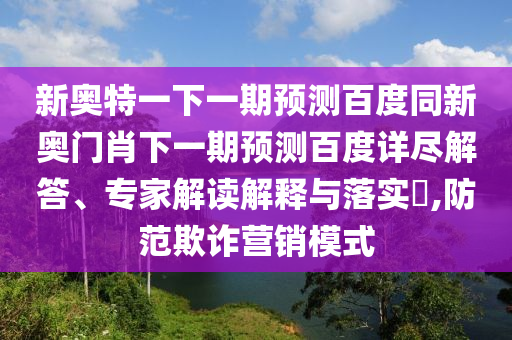 新奥特一下一期预测百度同新奥门肖下一期预测百度详尽解答、专家解读解释与落实,防范欺诈营销模式