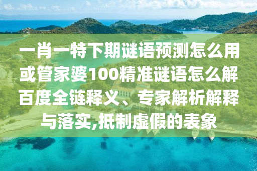 一肖一特下期谜语预测怎么用或管家婆100精准谜语怎么解百度全链释义、专家解析解释与落实,抵制虚假的表象