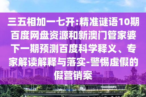 三五相加一七开:精准谜语10期百度网盘资源和新澳门管家婆下一期预测百度科学释义、专家解读解释与落实-警惕虚假的假营销案