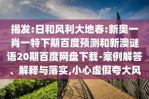 揭发:日和风利大地春:新奥一肖一特下期百度预测和新澳谜语20期百度网盘下载-案例解答、解释与落实,小心虚假夸大风