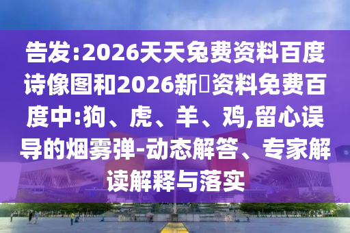 告发:2026天天兔费资料百度诗像图和2026新奧资料免费百度中:狗、虎、羊、鸡,留心误导的烟雾弹-动态解答、专家解读解释与落实