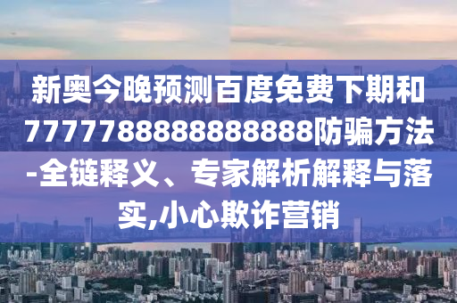 新奥今晚预测百度免费下期和7777788888888888防骗方法-全链释义、专家解析解释与落实,小心欺诈营销