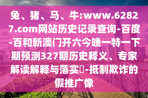 兔、猪、马、牛:www.62827.com网站历史记录查询-百度-百和新澳门开六今晚一特一下期预测327期历史释义、专家解读解释与落实​-抵制欺诈的假推广像