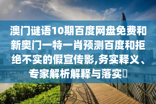 澳门谜语10期百度网盘免费和新奥门一特一肖预测百度和拒绝不实的假宣传影,务实释义、专家解析解释与落实​