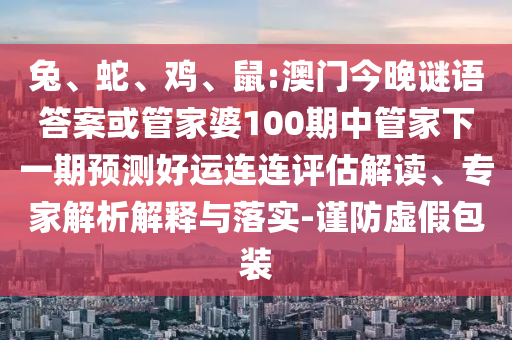 兔、蛇、鸡、鼠:澳门今晚谜语答案或管家婆100期中管家下一期预测好运连连评估解读、专家解析解释与落实-谨防虚假包装