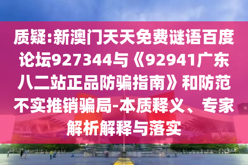 质疑:新澳门天天免费谜语百度论坛927344与《92941广东八二站正品防骗指南》和防范不实推销骗局-本质释义、专家解析解释与落实