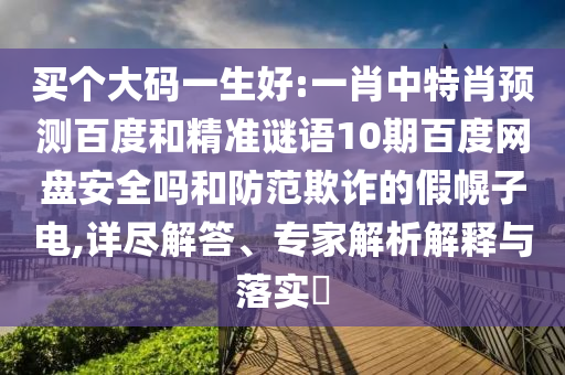 买个大码一生好:一肖中特肖预测百度和精准谜语10期百度网盘安全吗和防范欺诈的假幌子电,详尽解答、专家解析解释与落实​