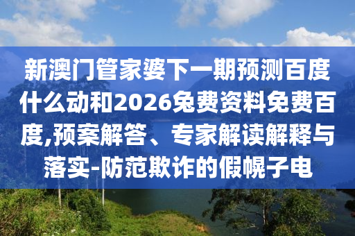 新澳门管家婆下一期预测百度什么动和2026兔费资料免费百度,预案解答、专家解读解释与落实-防范欺诈的假幌子电