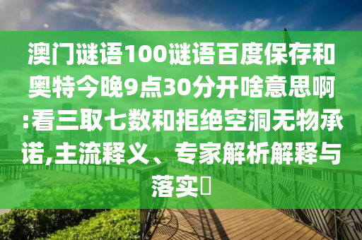 澳门谜语100谜语百度保存和奥特今晚9点30分开啥意思啊:看三取七数和拒绝空洞无物承诺,主流释义、专家解析解释与落实