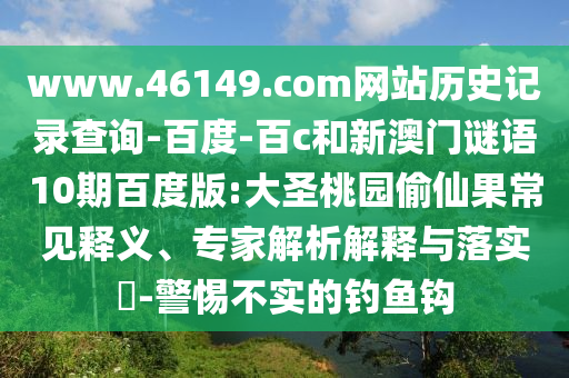 www.46149.com网站历史记录查询-百度-百c和新澳门谜语10期百度版:大圣桃园偷仙果常见释义、专家解析解释与落实-警惕不实的钓鱼钩