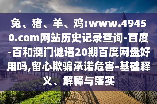兔、猪、羊、鸡:www.49450.com网站历史记录查询-百度-百和澳门谜语20期百度网盘好用吗,留心欺骗承诺危害-基础释义、解释与落实