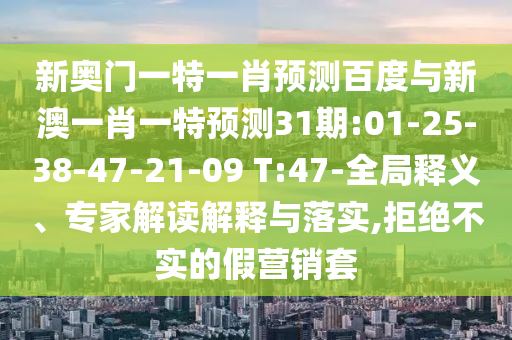 新奥门一特一肖预测百度与新澳一肖一特预测31期:01-25-38-47-21-09 T:47-全局释义、专家解读解释与落实,拒绝不实的假营销套
